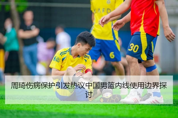 周琦伤病保护引发热议中国男篮内线使用边界探讨