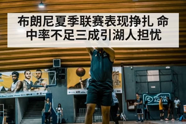 布朗尼夏季联赛表现挣扎 命中率不足三成引湖人担忧