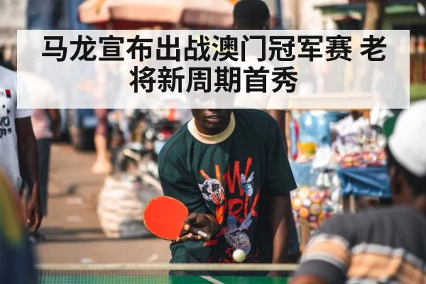 马龙宣布出战澳门冠军赛 老将新周期首秀
