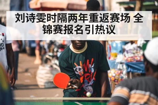 刘诗雯时隔两年重返赛场 全锦赛报名引热议