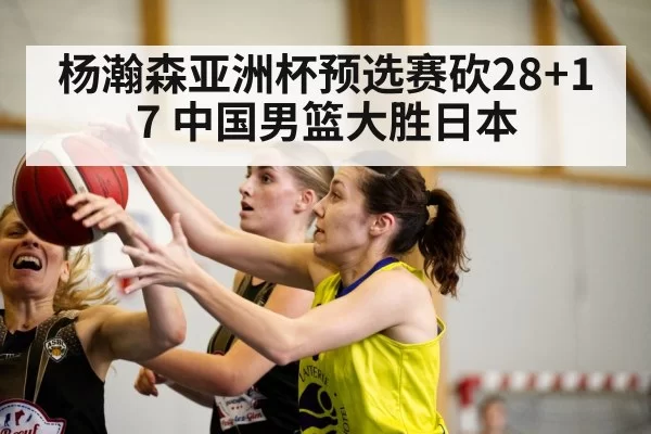 杨瀚森亚洲杯预选赛砍28+17 中国男篮大胜日本