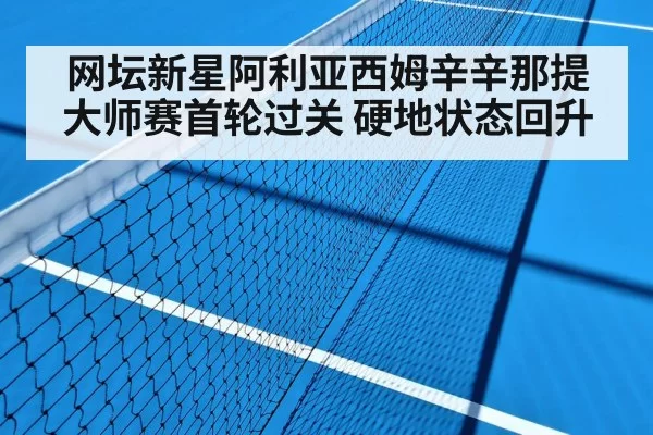 网坛新星阿利亚西姆辛辛那提大师赛首轮过关 硬地状态回升