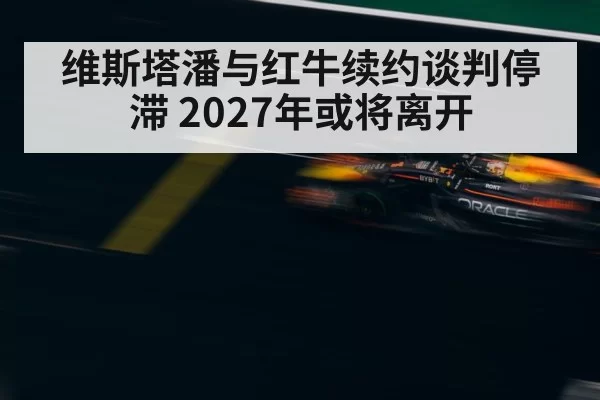 维斯塔潘与红牛续约谈判停滞 2027年或将离开