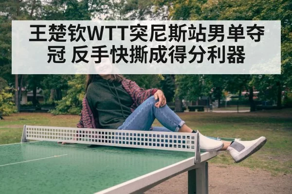 王楚钦WTT突尼斯站男单夺冠 反手快撕成得分利器