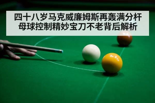 四十八岁马克威廉姆斯再轰满分杆 母球控制精妙宝刀不老背后解析