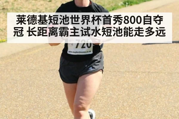 莱德基短池世界杯首秀800自夺冠 长距离霸主试水短池能走多远
