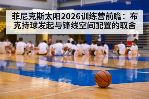 菲尼克斯太阳2026训练营前瞻：布克持球发起与锋线空间配置的取舍