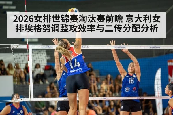 2026女排世锦赛淘汰赛前瞻 意大利女排埃格努调整攻效率与二传分配分析